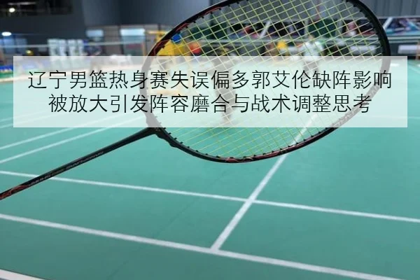 辽宁男篮热身赛失误偏多郭艾伦缺阵影响被放大引发阵容磨合与战术调整思考