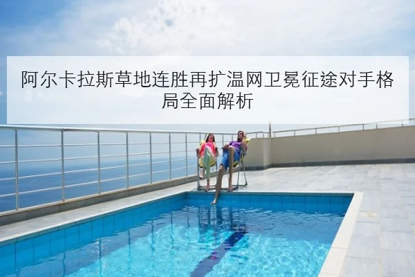 阿尔卡拉斯草地连胜再扩温网卫冕征途对手格局全面解析